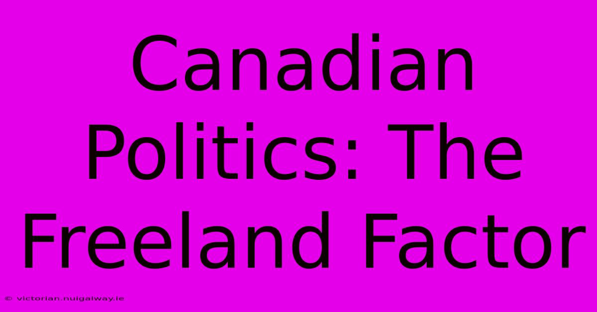 Canadian Politics: The Freeland Factor