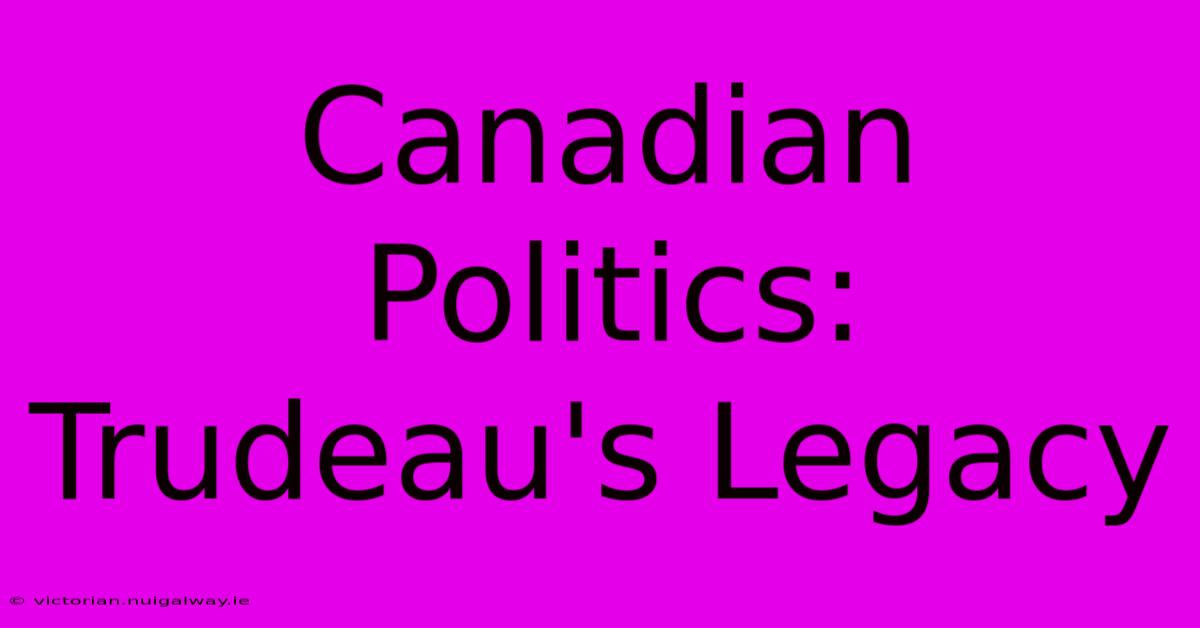 Canadian Politics: Trudeau's Legacy