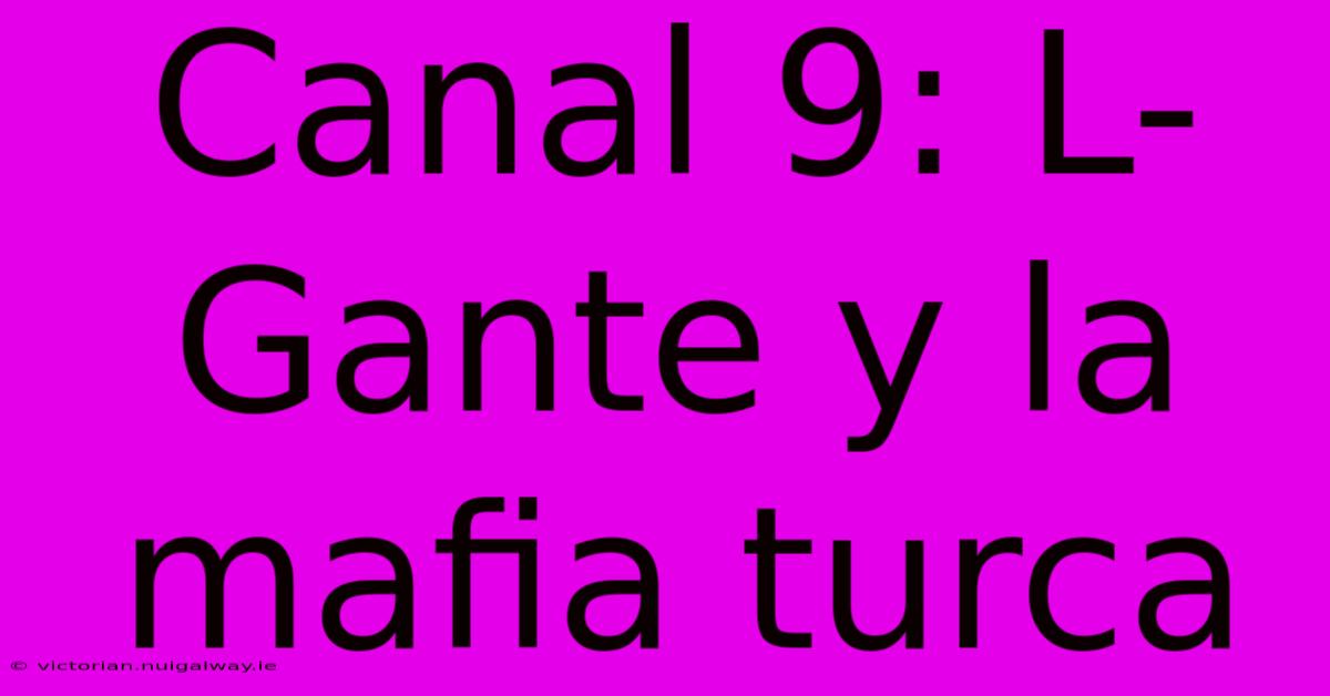 Canal 9: L-Gante Y La Mafia Turca