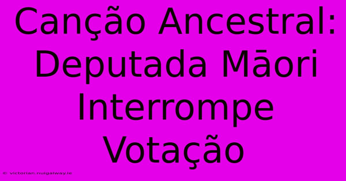 Canção Ancestral: Deputada Māori Interrompe Votação