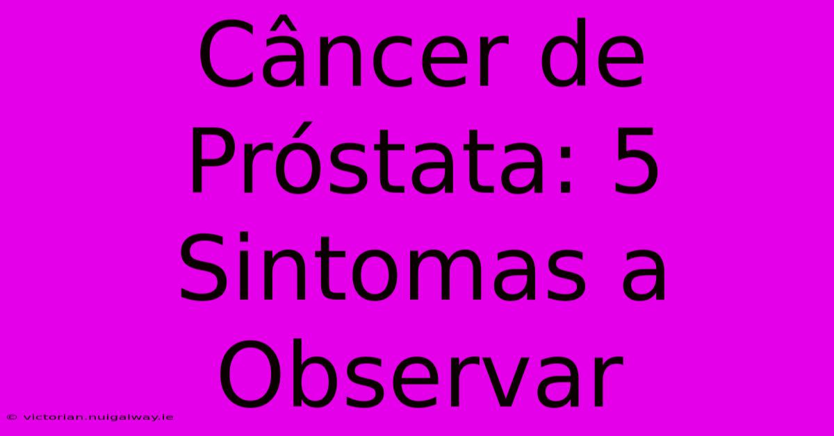 Câncer De Próstata: 5 Sintomas A Observar