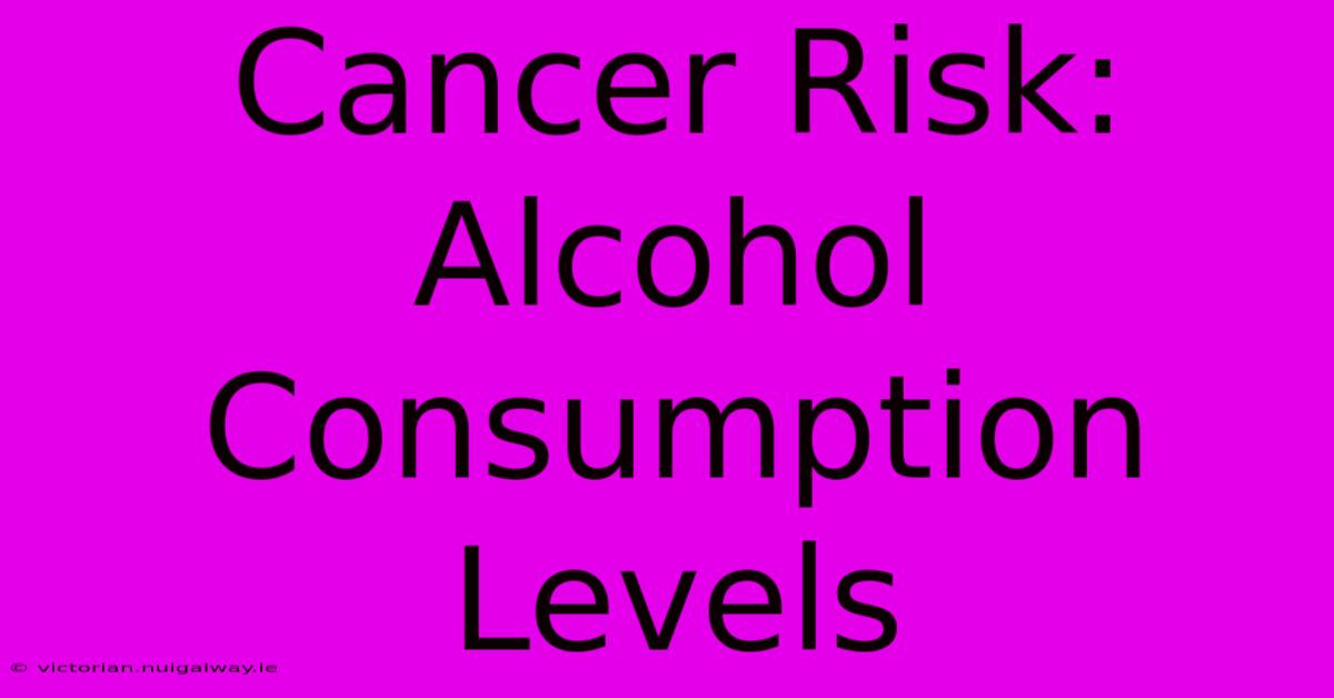 Cancer Risk: Alcohol Consumption Levels