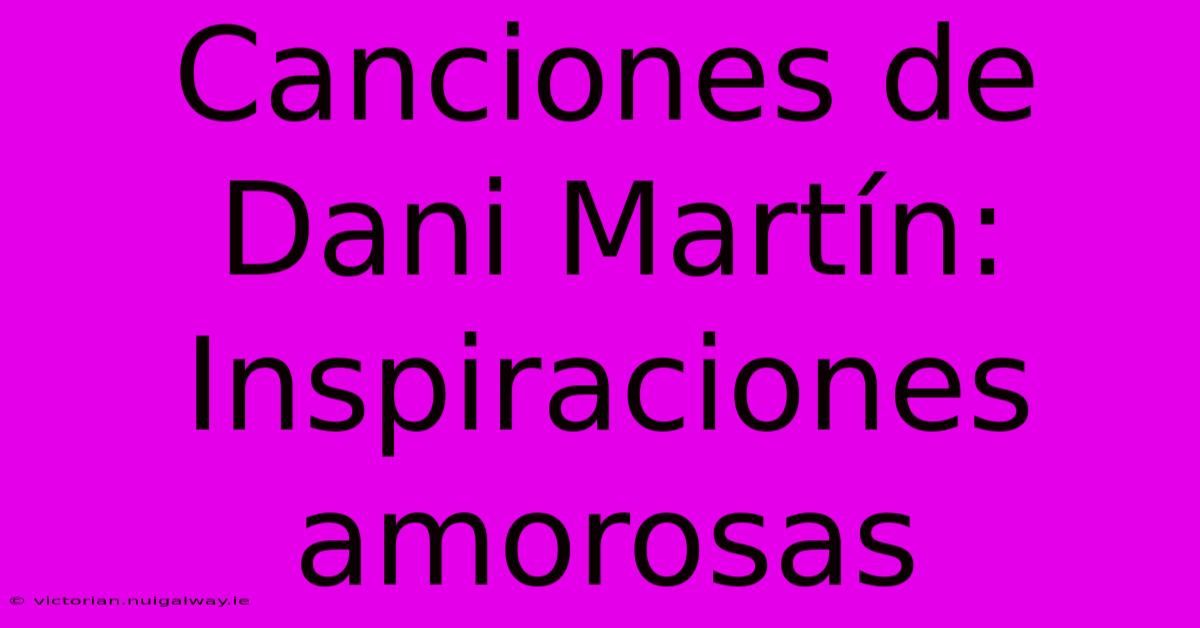 Canciones De Dani Martín: Inspiraciones Amorosas