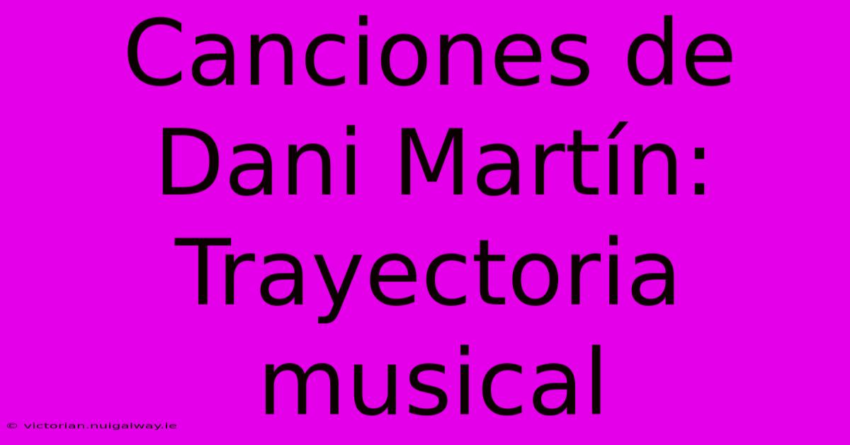 Canciones De Dani Martín: Trayectoria Musical