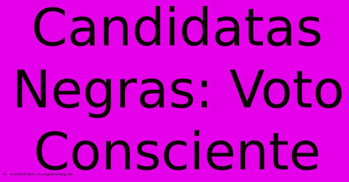 Candidatas Negras: Voto Consciente