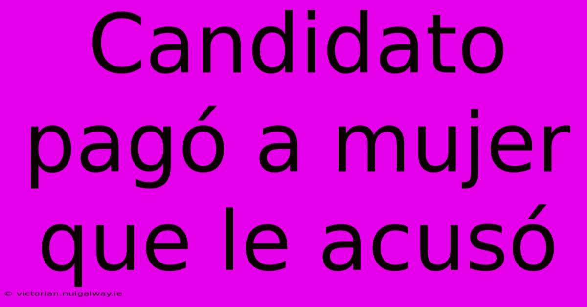 Candidato Pagó A Mujer Que Le Acusó