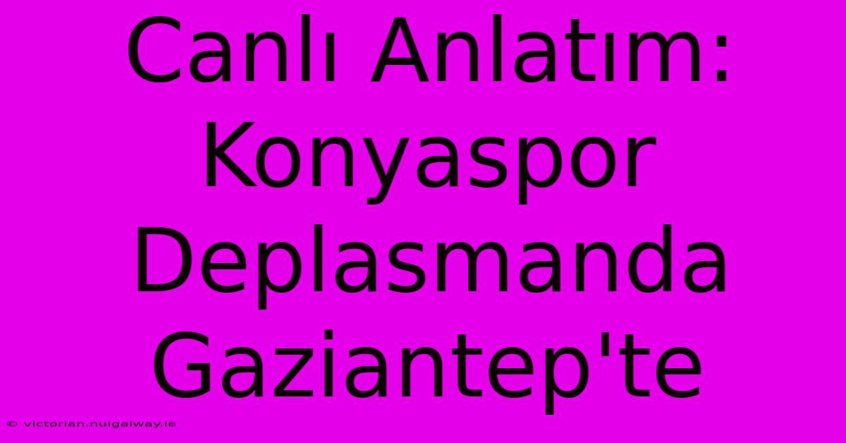 Canlı Anlatım: Konyaspor Deplasmanda Gaziantep'te 