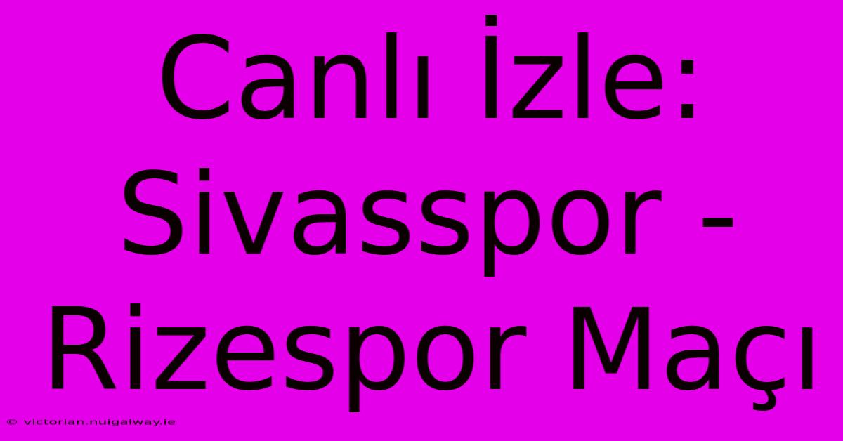 Canlı İzle: Sivasspor - Rizespor Maçı