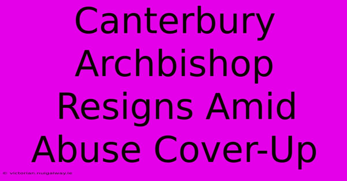 Canterbury Archbishop Resigns Amid Abuse Cover-Up