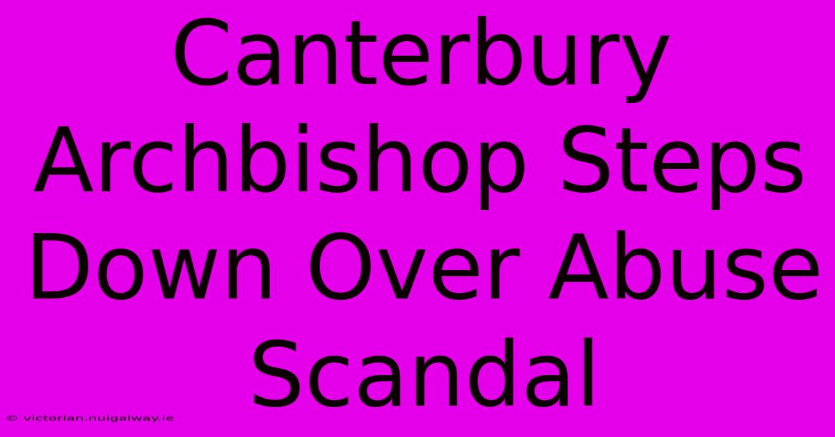 Canterbury Archbishop Steps Down Over Abuse Scandal