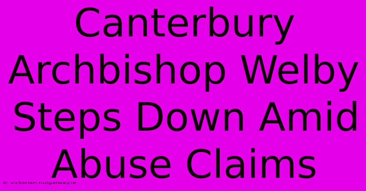 Canterbury Archbishop Welby Steps Down Amid Abuse Claims