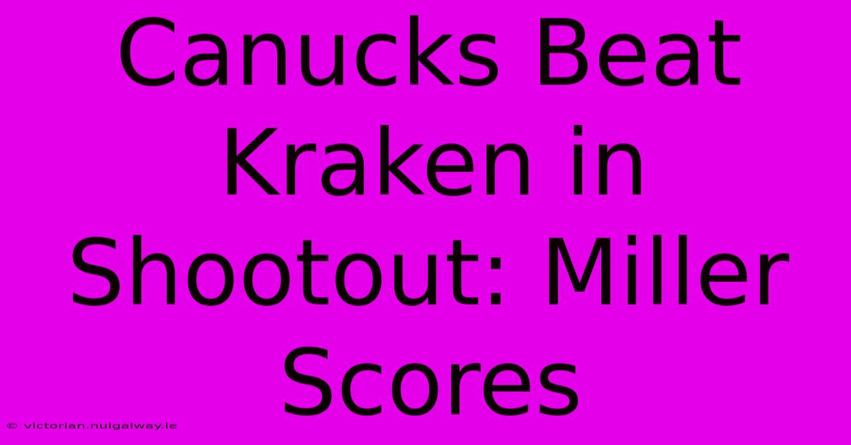 Canucks Beat Kraken In Shootout: Miller Scores