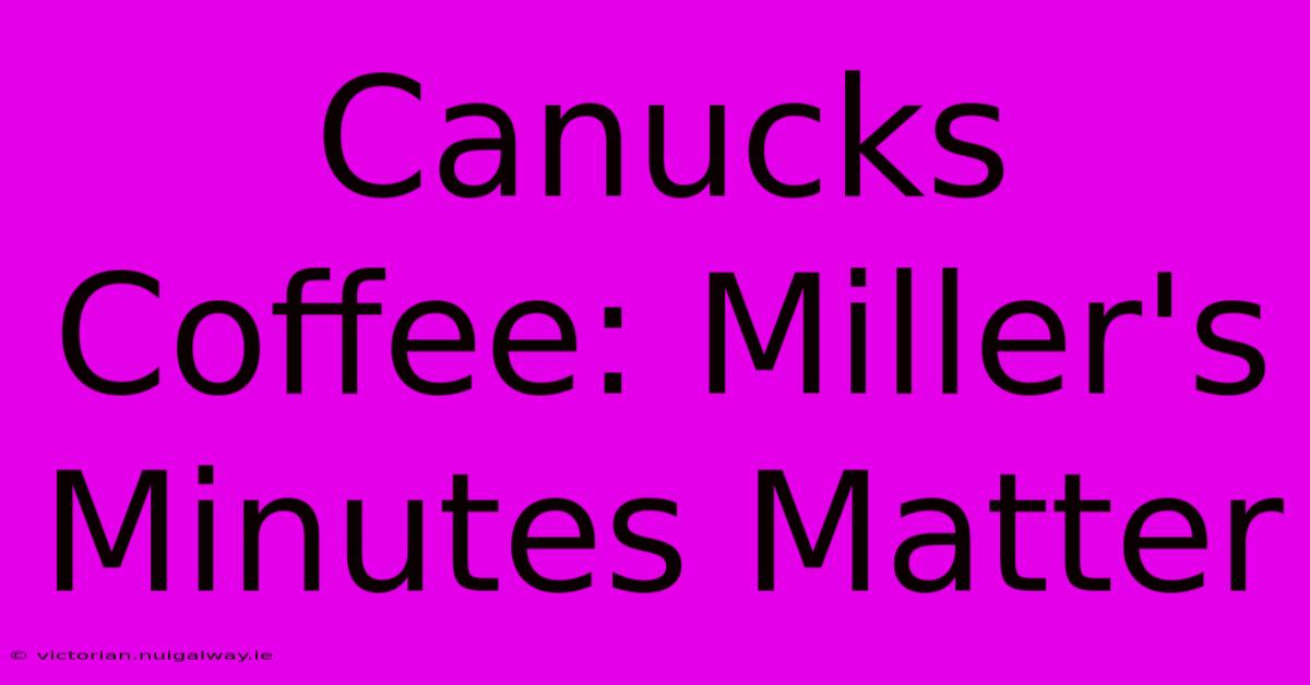 Canucks Coffee: Miller's Minutes Matter