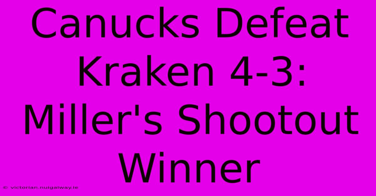 Canucks Defeat Kraken 4-3: Miller's Shootout Winner