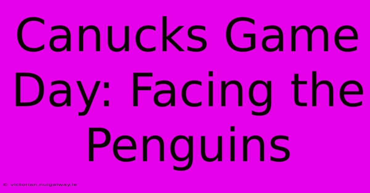 Canucks Game Day: Facing The Penguins