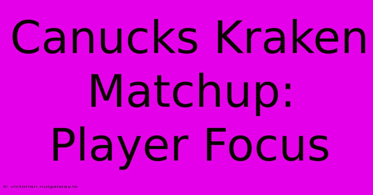 Canucks Kraken Matchup: Player Focus