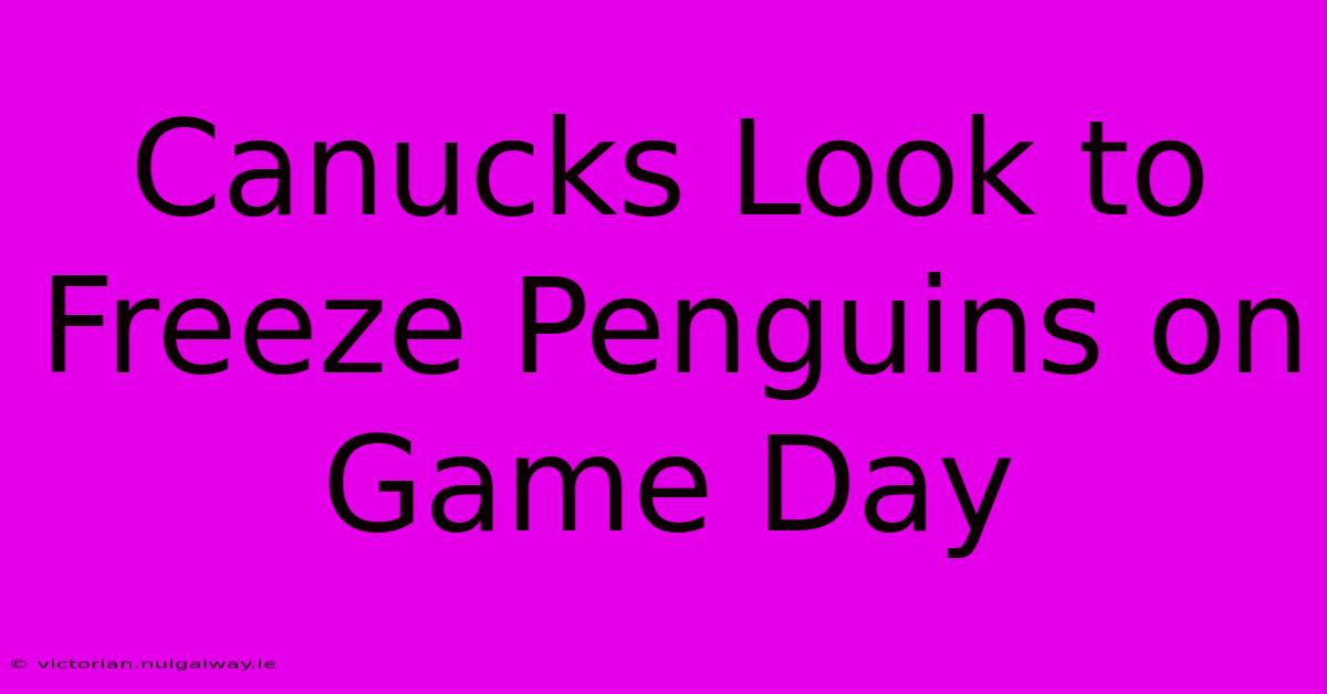 Canucks Look To Freeze Penguins On Game Day