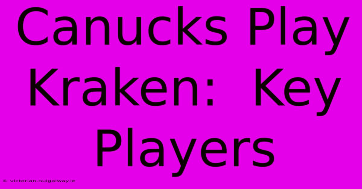 Canucks Play Kraken:  Key Players