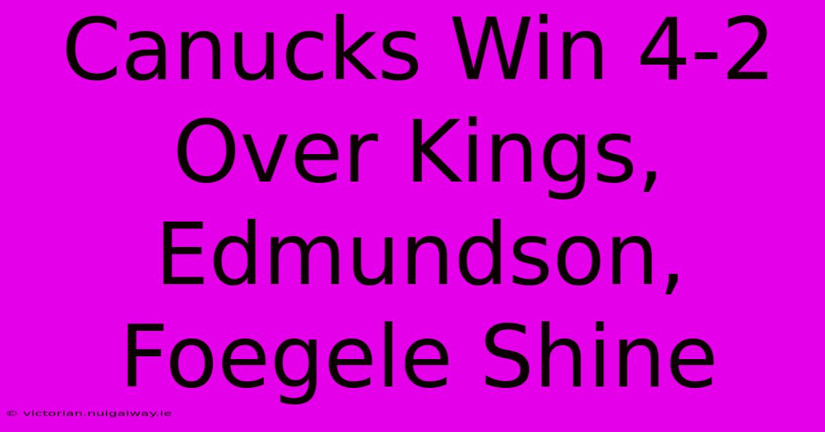 Canucks Win 4-2 Over Kings, Edmundson, Foegele Shine