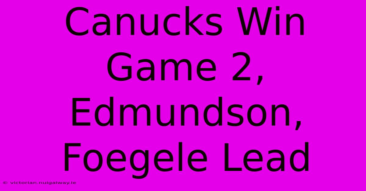 Canucks Win Game 2, Edmundson, Foegele Lead