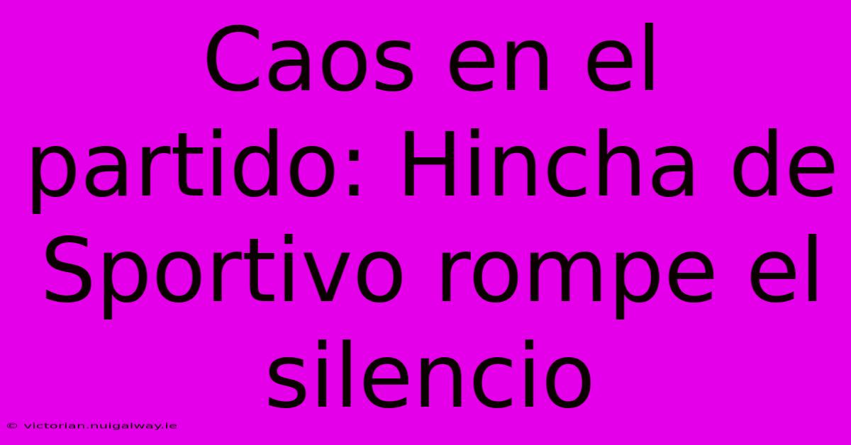 Caos En El Partido: Hincha De Sportivo Rompe El Silencio