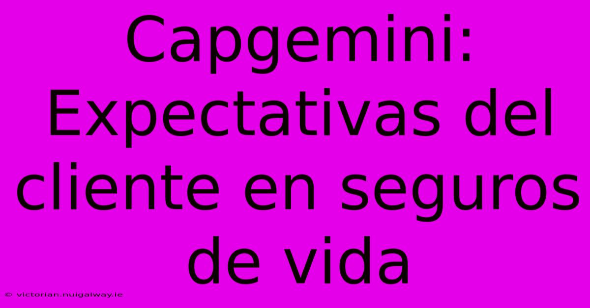 Capgemini: Expectativas Del Cliente En Seguros De Vida