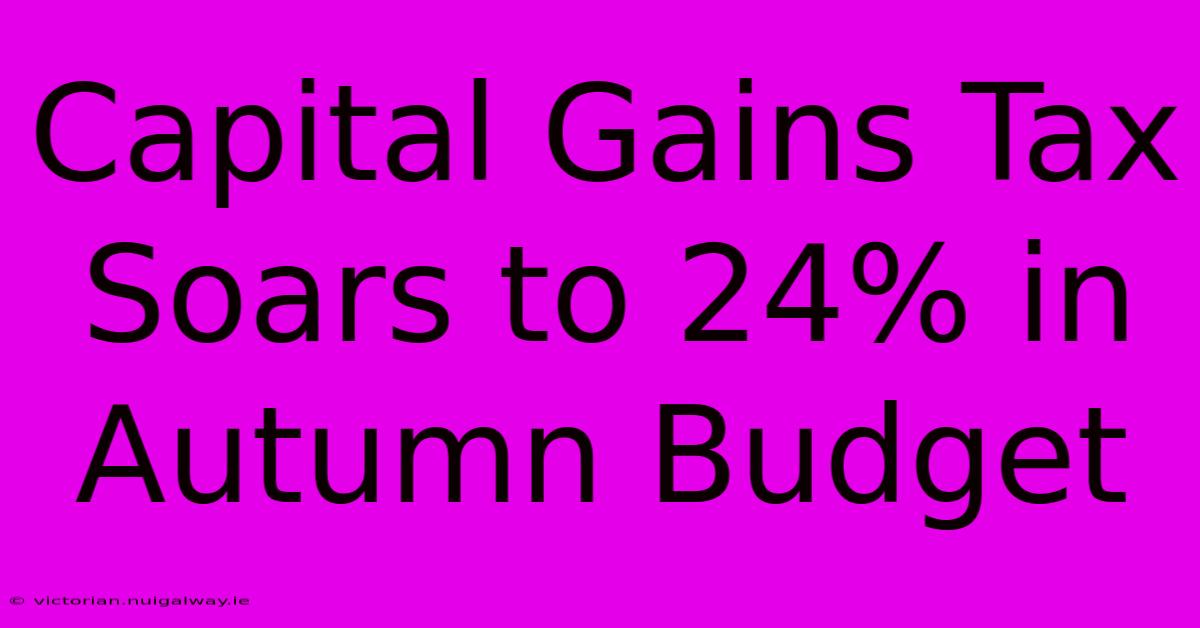 Capital Gains Tax Soars To 24% In Autumn Budget