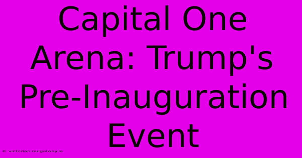 Capital One Arena: Trump's Pre-Inauguration Event