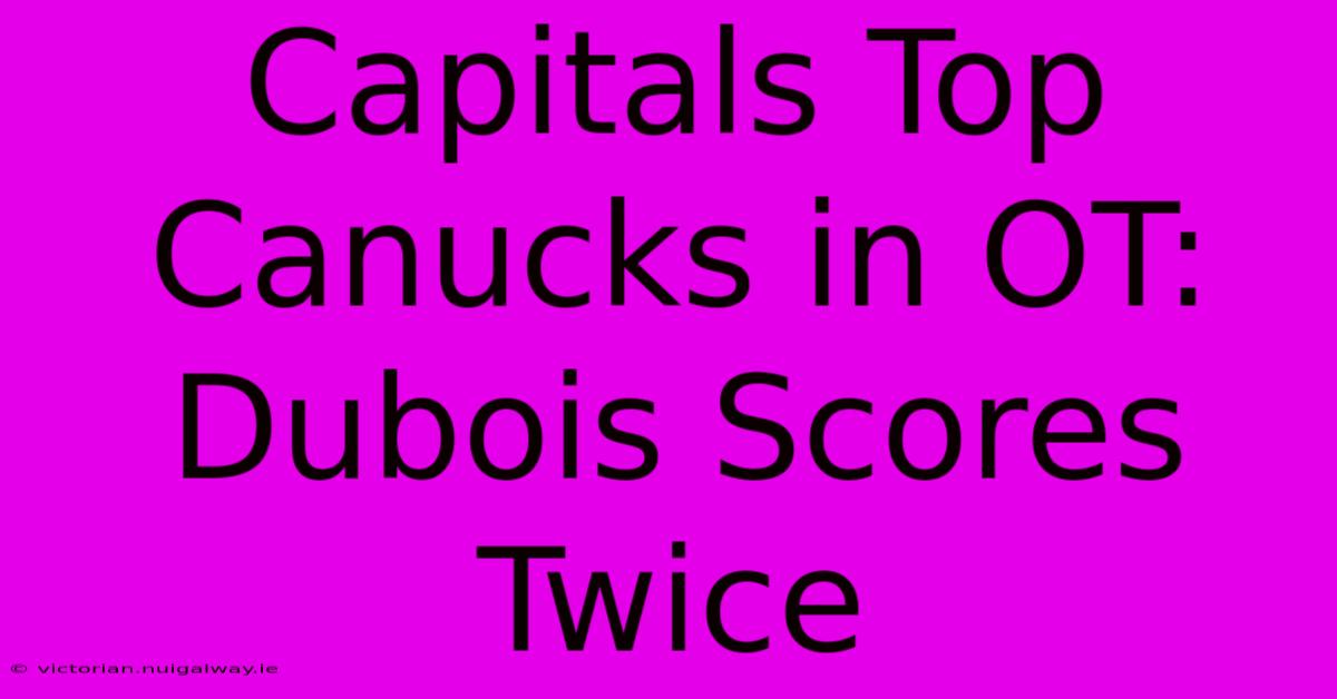 Capitals Top Canucks In OT: Dubois Scores Twice