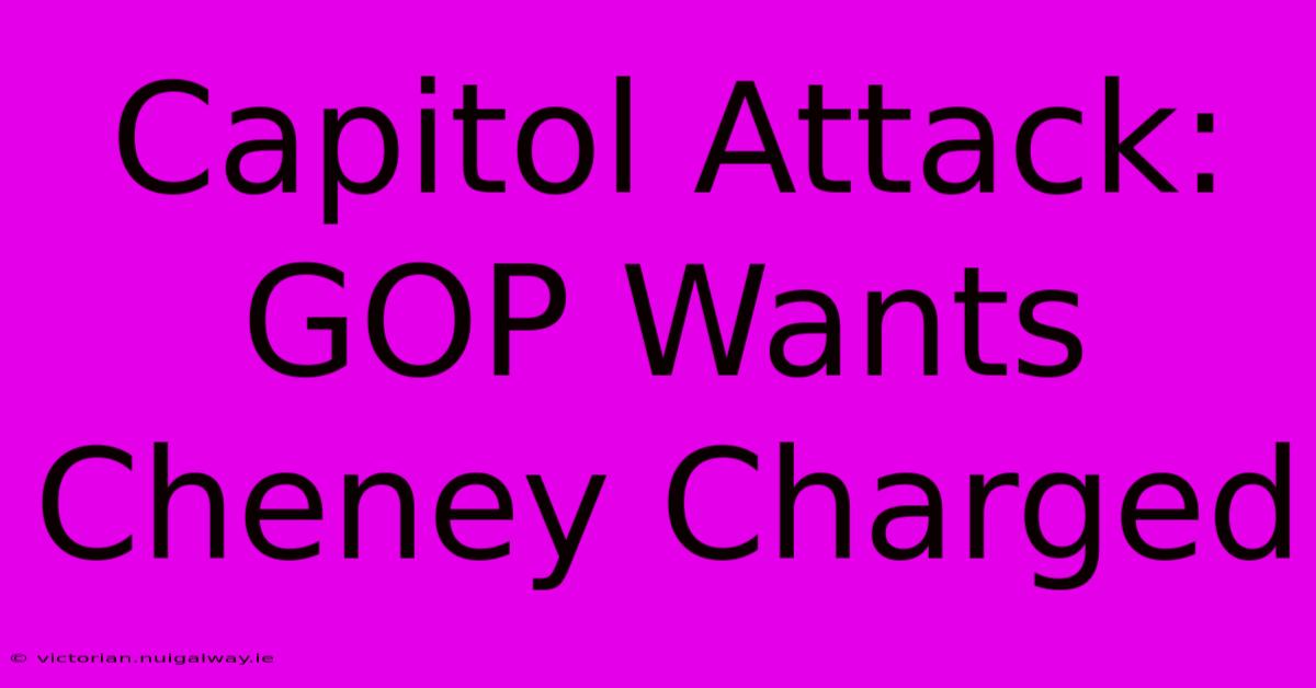 Capitol Attack: GOP Wants Cheney Charged