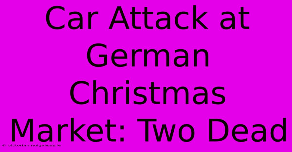 Car Attack At German Christmas Market: Two Dead