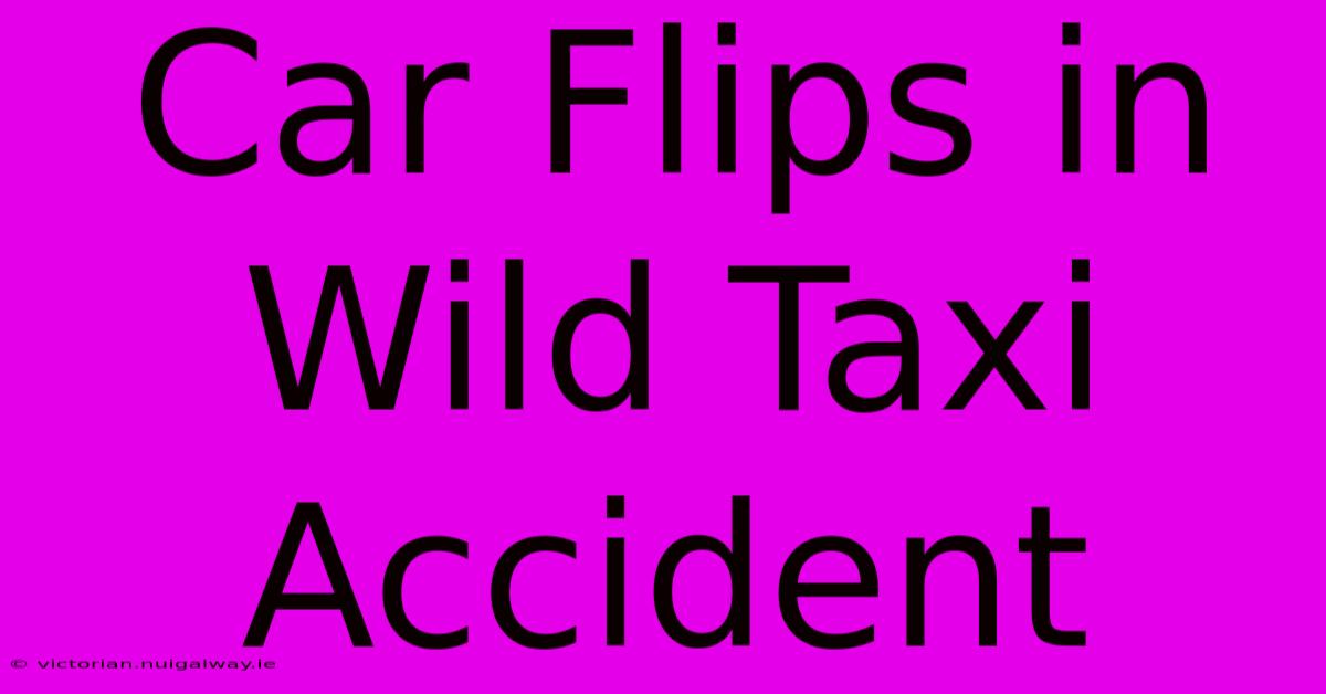 Car Flips In Wild Taxi Accident