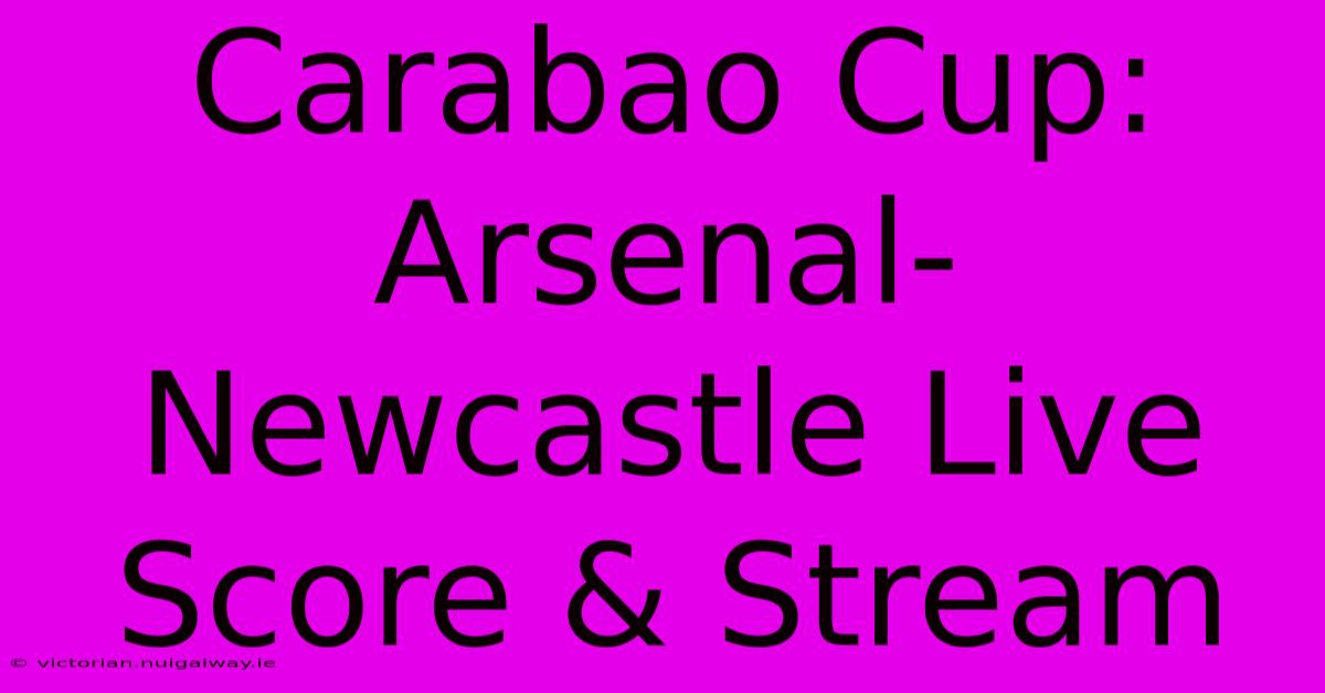 Carabao Cup: Arsenal-Newcastle Live Score & Stream