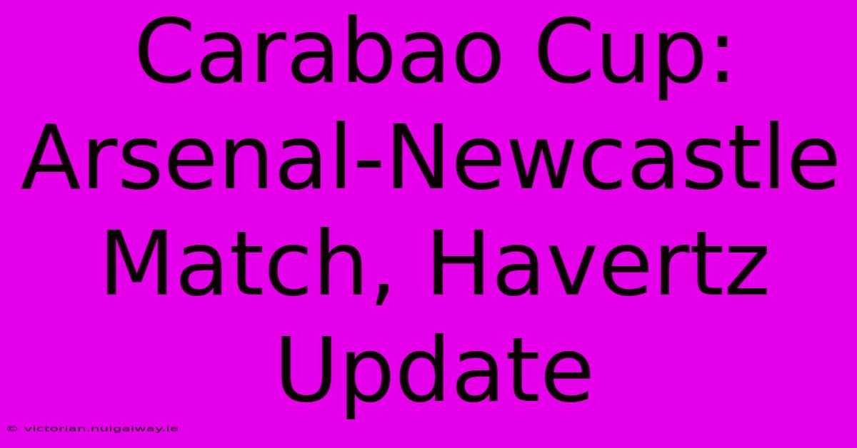 Carabao Cup: Arsenal-Newcastle Match, Havertz Update