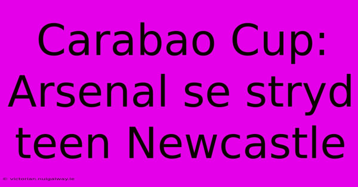 Carabao Cup: Arsenal Se Stryd Teen Newcastle