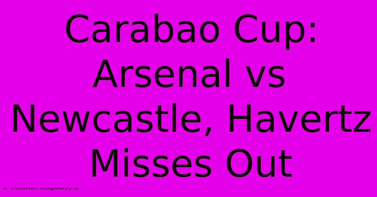 Carabao Cup: Arsenal Vs Newcastle, Havertz Misses Out