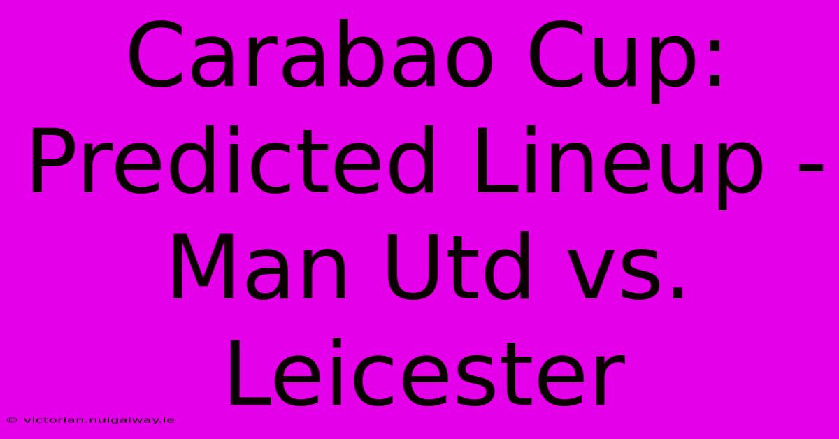 Carabao Cup: Predicted Lineup - Man Utd Vs. Leicester