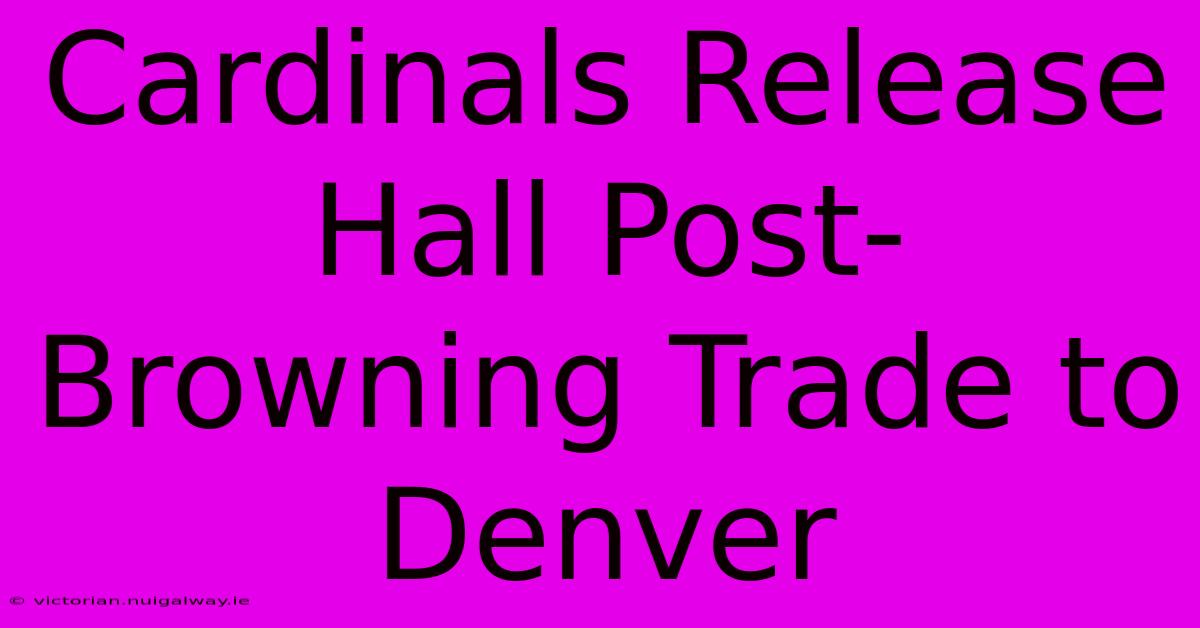 Cardinals Release Hall Post-Browning Trade To Denver 