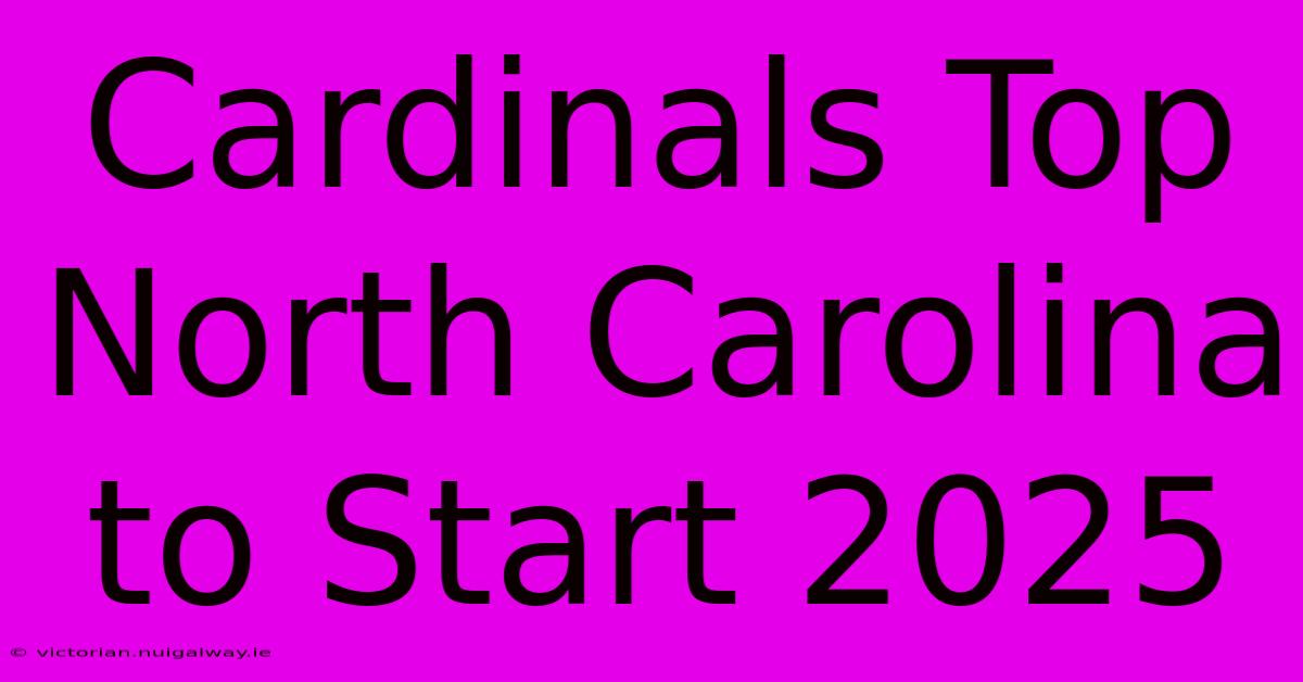 Cardinals Top North Carolina To Start 2025