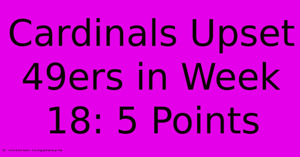 Cardinals Upset 49ers In Week 18: 5 Points