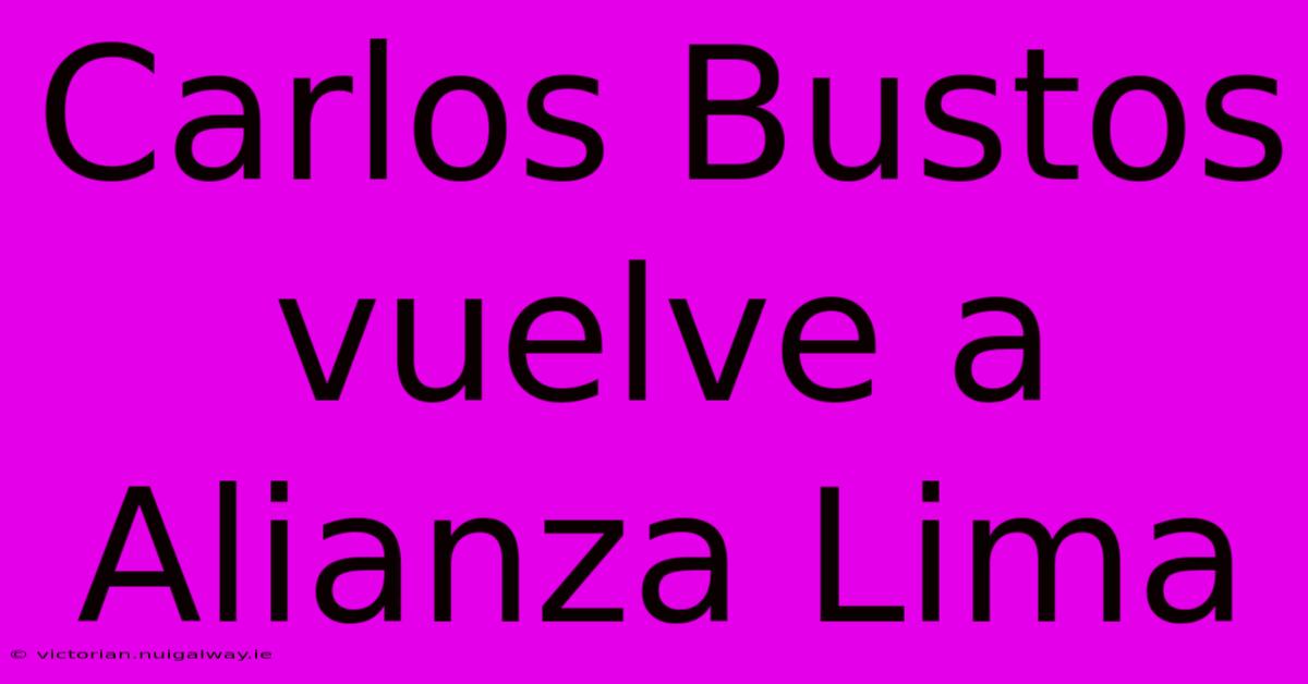 Carlos Bustos Vuelve A Alianza Lima