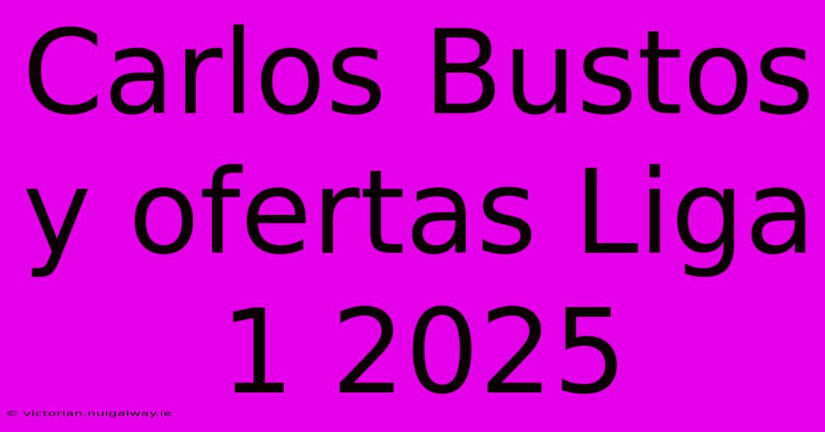 Carlos Bustos Y Ofertas Liga 1 2025