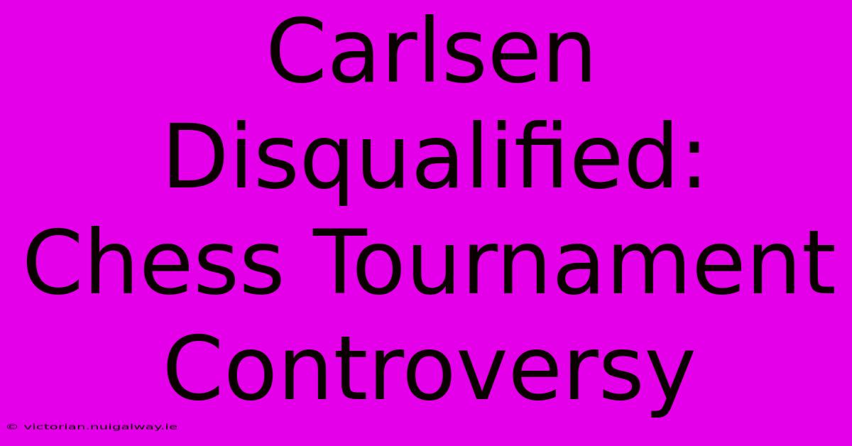 Carlsen Disqualified:  Chess Tournament Controversy