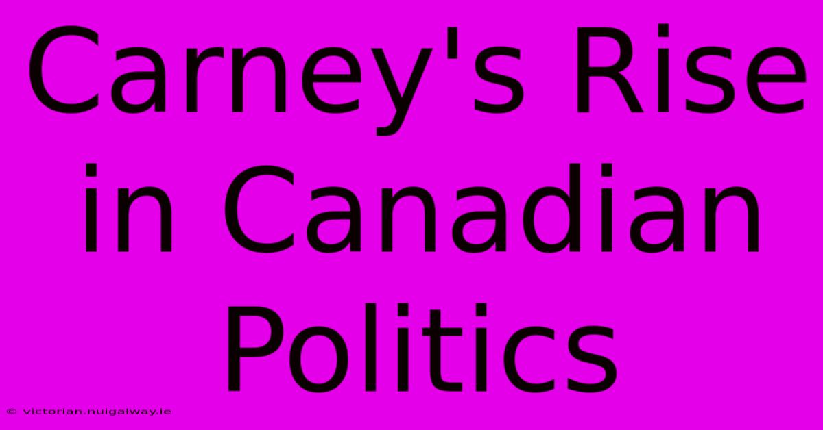 Carney's Rise In Canadian Politics