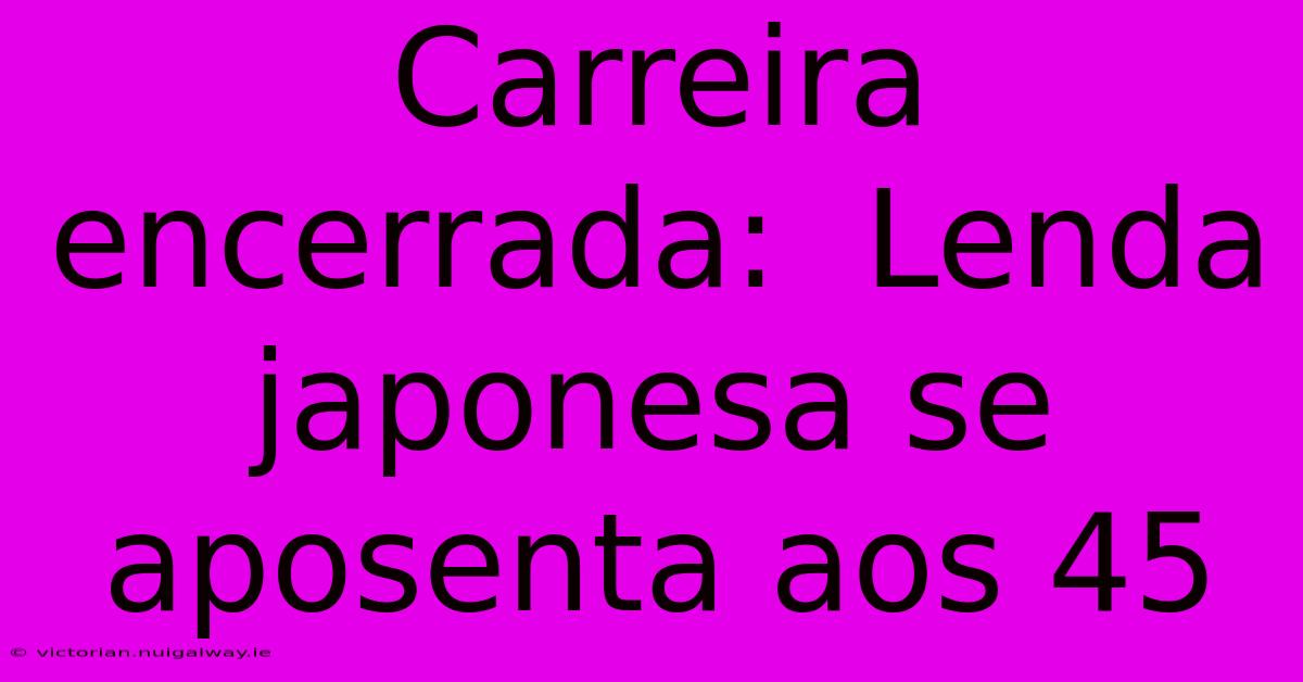 Carreira Encerrada:  Lenda Japonesa Se Aposenta Aos 45