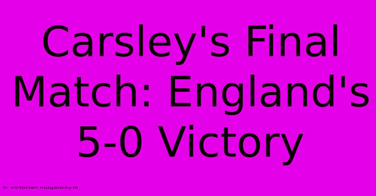 Carsley's Final Match: England's 5-0 Victory