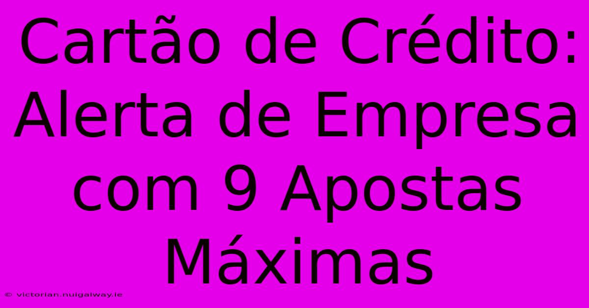 Cartão De Crédito: Alerta De Empresa Com 9 Apostas Máximas