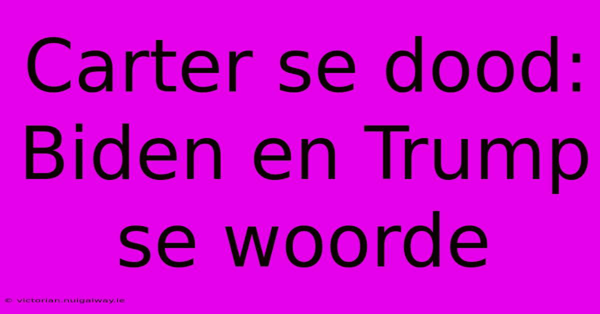 Carter Se Dood: Biden En Trump Se Woorde