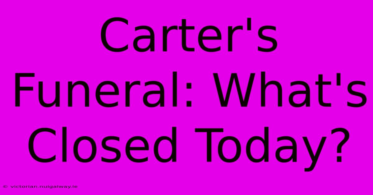 Carter's Funeral: What's Closed Today?