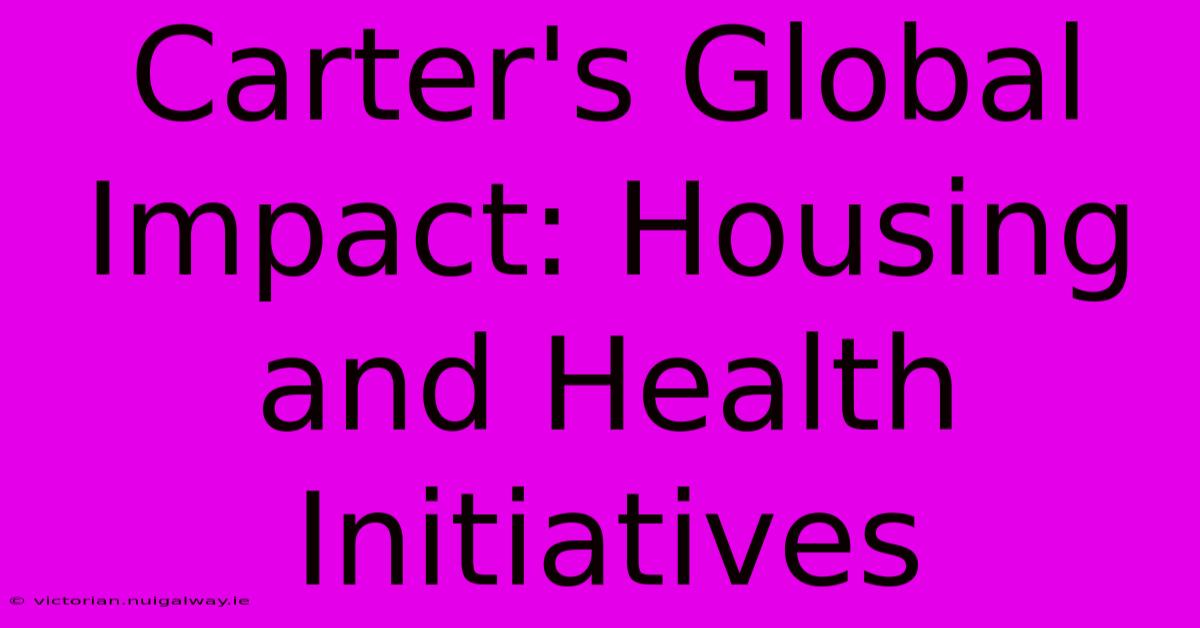 Carter's Global Impact: Housing And Health Initiatives